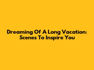 Dreaming Of A Long Vacation: Scenes To Inspire You