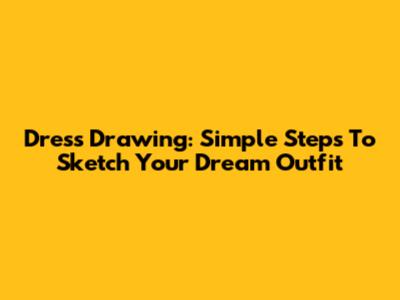 Dress Drawing: Simple Steps To Sketch Your Dream Outfit