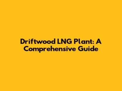Driftwood LNG Plant: A Comprehensive Guide