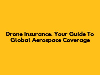 Drone Insurance: Your Guide To Global Aerospace Coverage