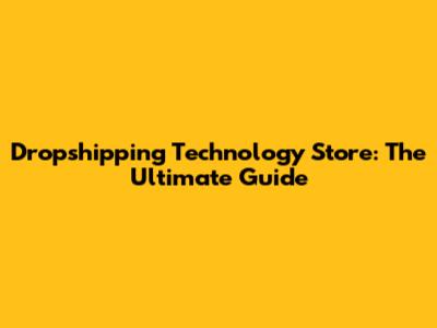 Dropshipping Technology Store: The Ultimate Guide