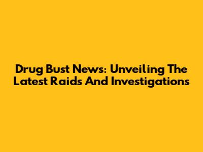 Drug Bust News: Unveiling The Latest Raids And Investigations