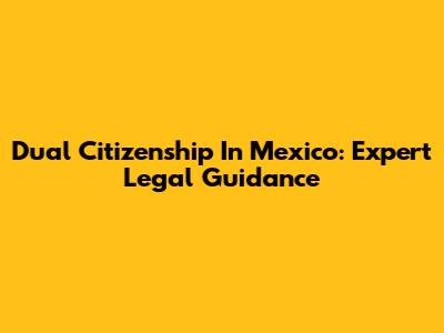 Dual Citizenship In Mexico: Expert Legal Guidance