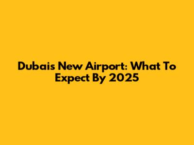 Dubai's New Airport: What To Expect By 2025