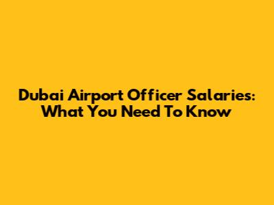Dubai Airport Officer Salaries: What You Need To Know