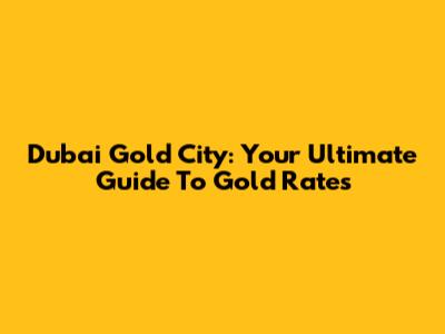 Dubai Gold City: Your Ultimate Guide To Gold Rates