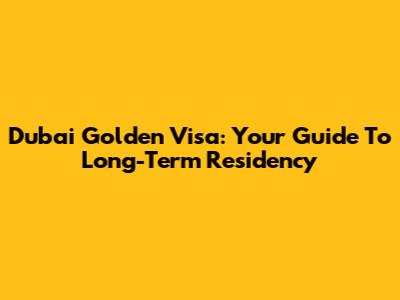 Dubai Golden Visa: Your Guide To Long-Term Residency