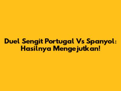 Duel Sengit Portugal Vs Spanyol: Hasilnya Mengejutkan!