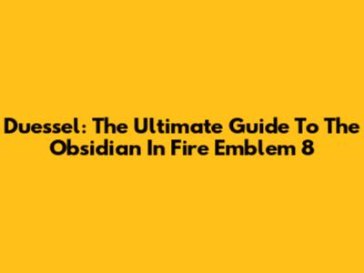Duessel: The Ultimate Guide To The Obsidian In Fire Emblem 8