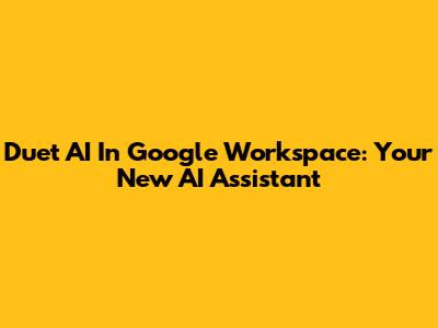 Duet AI In Google Workspace: Your New AI Assistant