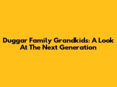 Duggar Family Grandkids: A Look At The Next Generation