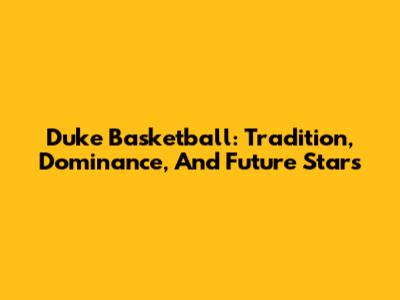 Duke Basketball: Tradition, Dominance, And Future Stars