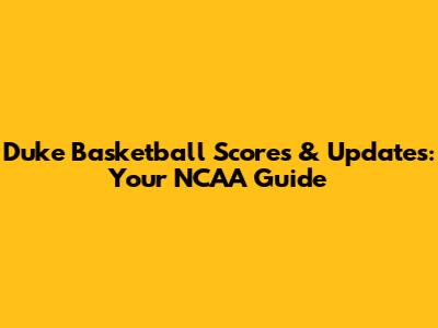 Duke Basketball Scores & Updates: Your NCAA Guide