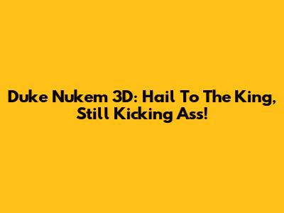 Duke Nukem 3D: Hail To The King, Still Kicking Ass!