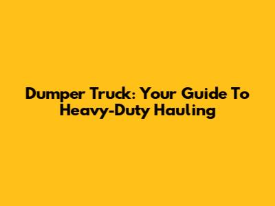 Dumper Truck: Your Guide To Heavy-Duty Hauling
