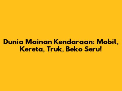 Dunia Mainan Kendaraan: Mobil, Kereta, Truk, Beko Seru!