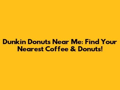 Dunkin' Donuts Near Me: Find Your Nearest Coffee & Donuts!