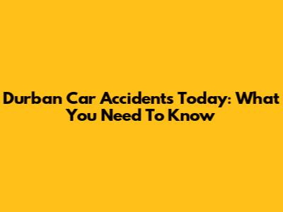Durban Car Accidents Today: What You Need To Know