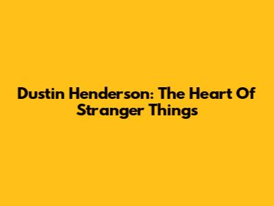 Dustin Henderson: The Heart Of Stranger Things