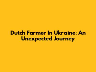 Dutch Farmer In Ukraine: An Unexpected Journey