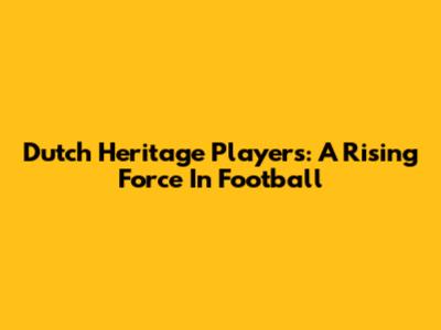 Dutch Heritage Players: A Rising Force In Football