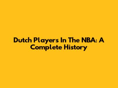 Dutch Players In The NBA: A Complete History