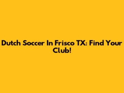 Dutch Soccer In Frisco TX: Find Your Club!