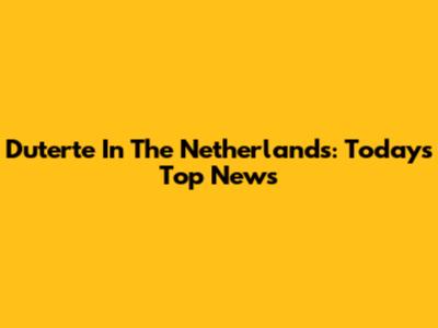 Duterte In The Netherlands: Today's Top News