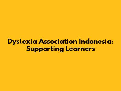 Dyslexia Association Indonesia: Supporting Learners