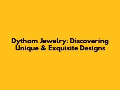 Dytham Jewelry: Discovering Unique & Exquisite Designs