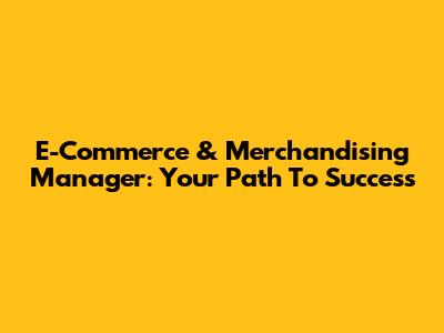E-Commerce & Merchandising Manager: Your Path To Success