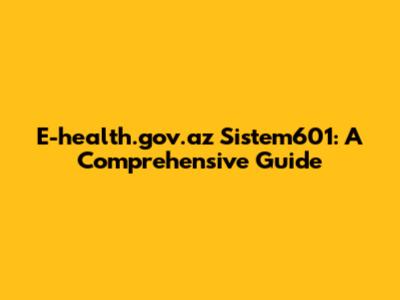 E-health.gov.az Sistem601: A Comprehensive Guide