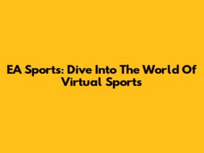 EA Sports: Dive Into The World Of Virtual Sports