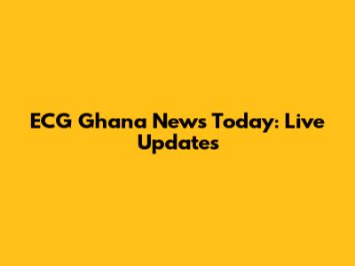 ECG Ghana News Today: Live Updates