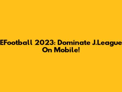 EFootball 2023: Dominate J.League On Mobile!