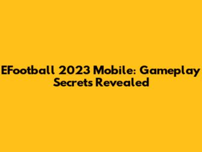 EFootball 2023 Mobile: Gameplay Secrets Revealed