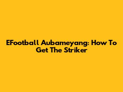 EFootball Aubameyang: How To Get The Striker
