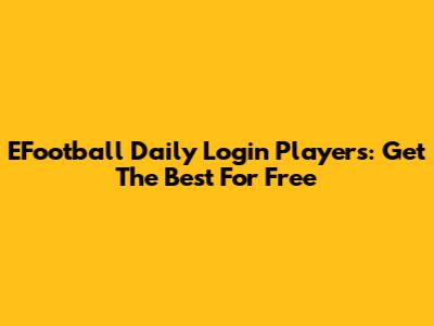 EFootball Daily Login Players: Get The Best For Free