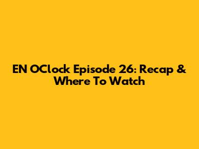 EN O'Clock Episode 26: Recap & Where To Watch