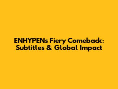 ENHYPEN's Fiery Comeback: Subtitles & Global Impact