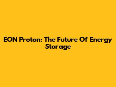 EON Proton: The Future Of Energy Storage