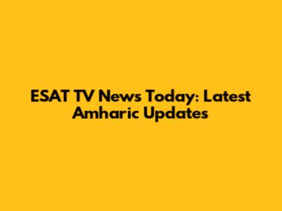 ESAT TV News Today: Latest Amharic Updates