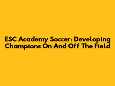 ESC Academy Soccer: Developing Champions On And Off The Field