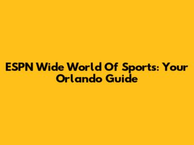 ESPN Wide World Of Sports: Your Orlando Guide