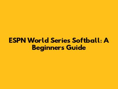 ESPN World Series Softball: A Beginner's Guide
