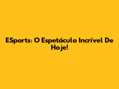 ESports: O Espetáculo Incrível De Hoje!