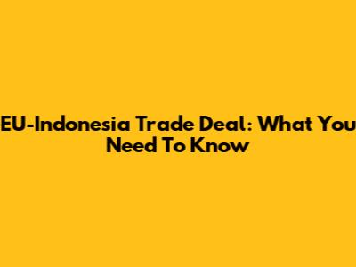 EU-Indonesia Trade Deal: What You Need To Know