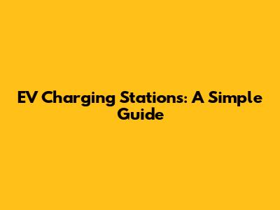 EV Charging Stations: A Simple Guide