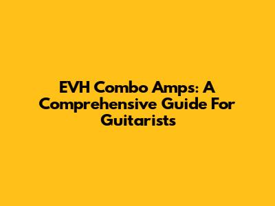 EVH Combo Amps: A Comprehensive Guide For Guitarists