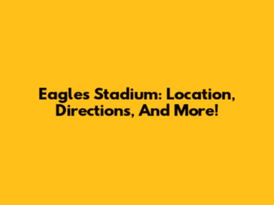 Eagles Stadium: Location, Directions, And More!